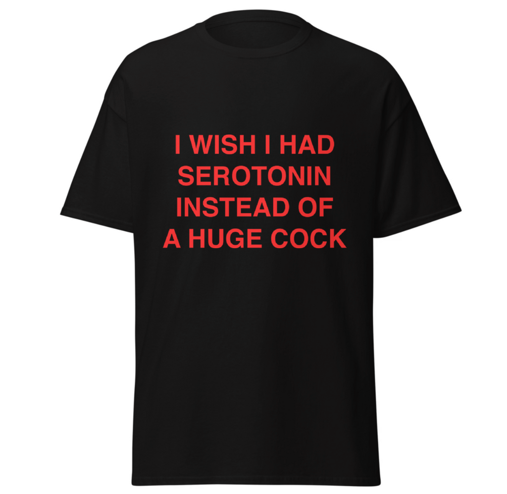 I wish i had serotonin instead of a huge cock Tee