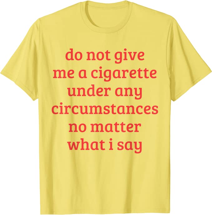 "Do Not Give Me A Cigarette Under Any Circumstances No Matter What I Say" Tee