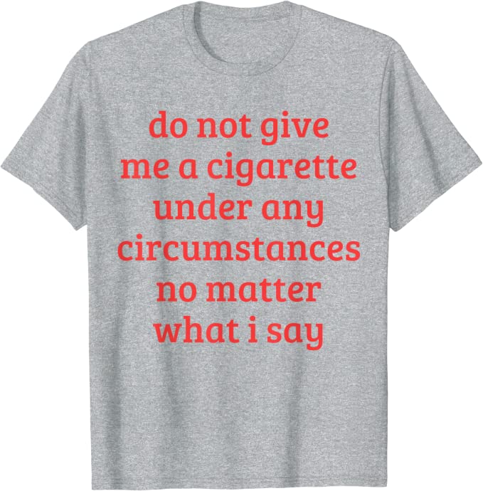 "Do Not Give Me A Cigarette Under Any Circumstances No Matter What I Say" Tee