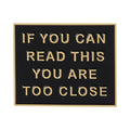 If You Can Read This You Are Too Close Pin