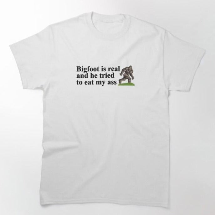 "Bigfoot is real and he tried to eat my ass" Tee