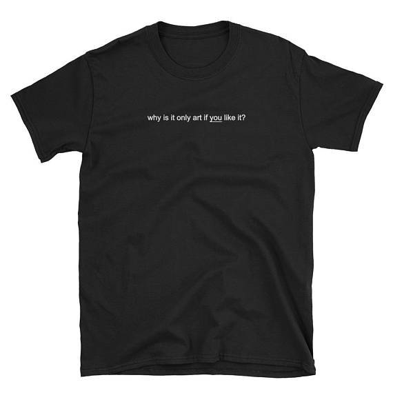 "Why Is It Only Art If You Like It" Tee