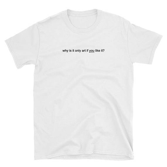 "Why Is It Only Art If You Like It" Tee